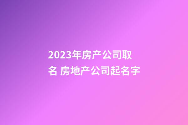 2023年房产公司取名 房地产公司起名字-第1张-公司起名-玄机派